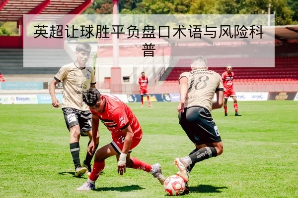 英超让球胜平负盘口术语与风险科普