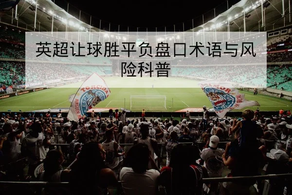 英超让球胜平负盘口术语与风险科普