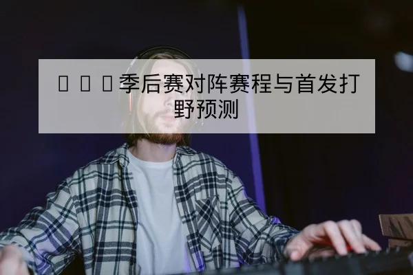 LPL季后赛对阵赛程与首发打野预测