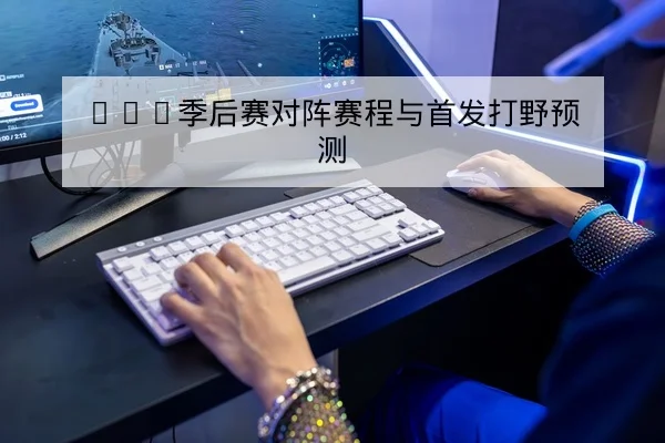 LPL季后赛对阵赛程与首发打野预测